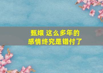 甄嬛 这么多年的感情终究是错付了